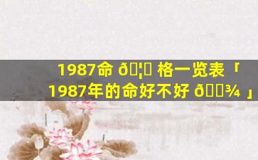 1987命 🦄 格一览表「1987年的命好不好 🌾 」